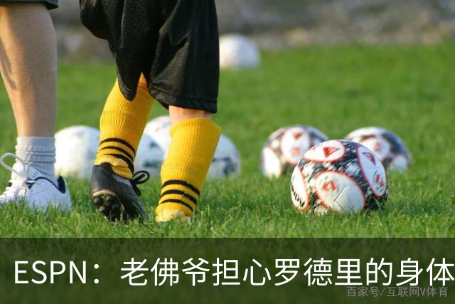 ESPN：老佛爷担心罗德里的身体状况，但他的引援参与度已降低